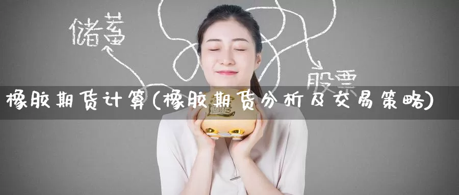 橡胶期货计算(橡胶期货分析及交易策略)_https://www.baokan.net_期货开户_第1张