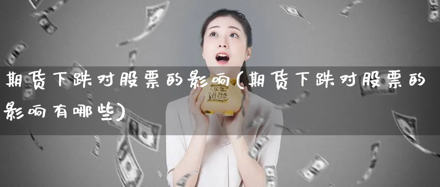 期货下跌对股票的影响(期货下跌对股票的影响有哪些)_https://www.baokan.net_期货入门_第1张
