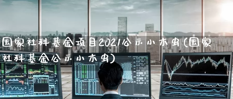 国家社科基金项目2021公示小木虫(国家社科基金公示小木虫)_纳指期货_第1张_宝勘金融网 国家社科基金项目2021公示小木虫(国家社科基金公示小木虫)_https://www.baokan.net_纳指期货_第1张