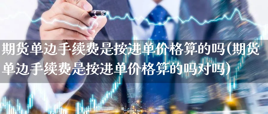 期货单边手续费是按进单价格算的吗(期货单边手续费是按进单价格算的吗对吗)_https://www.baokan.net_期货品种_第1张