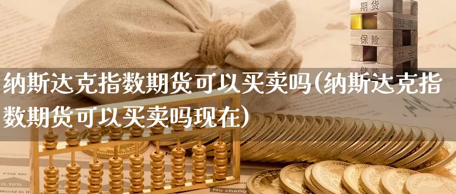 纳斯达克指数期货可以买卖吗(纳斯达克指数期货可以买卖吗现在)_https://www.baokan.net_原油期货_第1张
