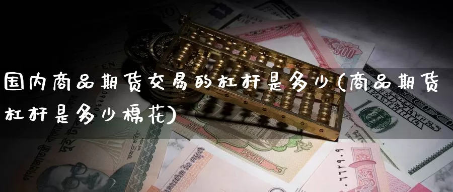 国内商品期货交易的杠杆是多少(商品期货杠杆是多少棉花)_币圈行情_第1张_宝勘金融网 国内商品期货交易的杠杆是多少(商品期货杠杆是多少棉花)_https://www.baokan.net_币圈行情_第1张