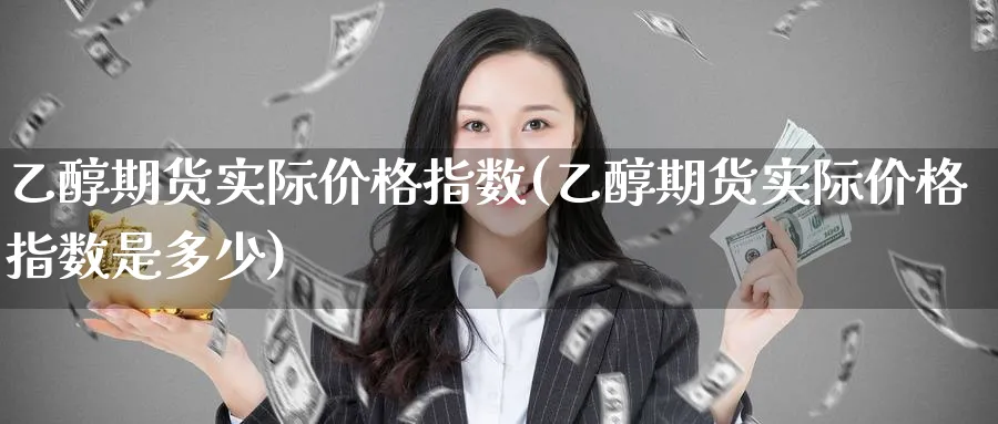 乙醇期货实际价格指数(乙醇期货实际价格指数是多少)_https://www.baokan.net_期货技术_第1张