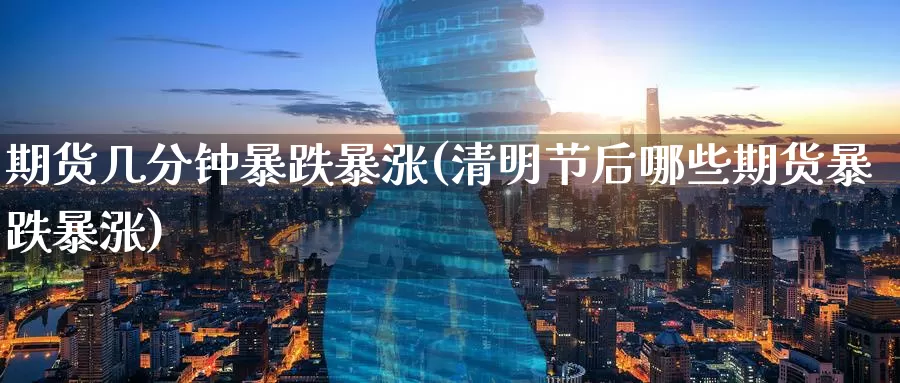 期货几分钟暴跌暴涨(清明节后哪些期货暴跌暴涨)_https://www.baokan.net_期货公司_第1张