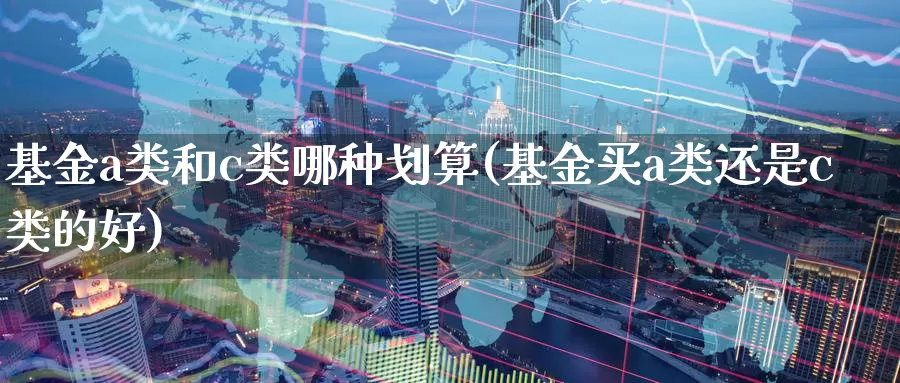 基金a类和c类哪种划算(基金买a类还是c类的好)_期货交易_第1张_宝勘金融网 基金a类和c类哪种划算(基金买a类还是c类的好)_https://www.baokan.net_期货交易_第1张
