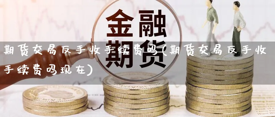 期货交易反手收手续费吗(期货交易反手收手续费吗现在)_https://www.baokan.net_期货分析_第1张