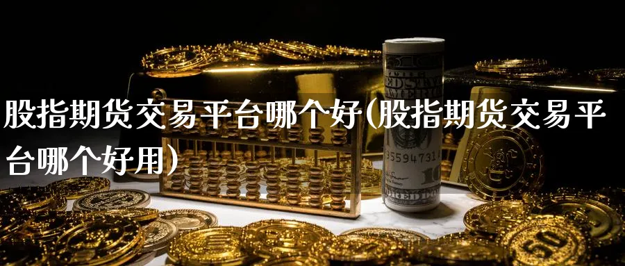 股指期货交易平台哪个好(股指期货交易平台哪个好用)_https://www.baokan.net_期货软件_第1张