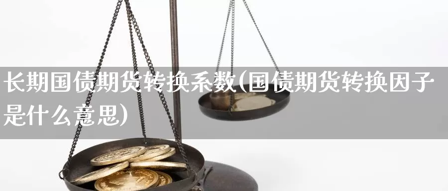 长期国债期货转换系数(国债期货转换因子是什么意思)_https://www.baokan.net_期货分析_第1张