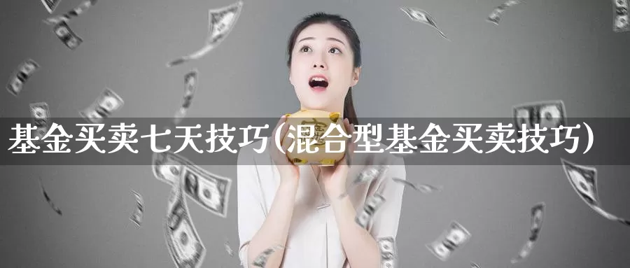基金买卖七天技巧(混合型基金买卖技巧)_https://www.baokan.net_期货喊单_第1张