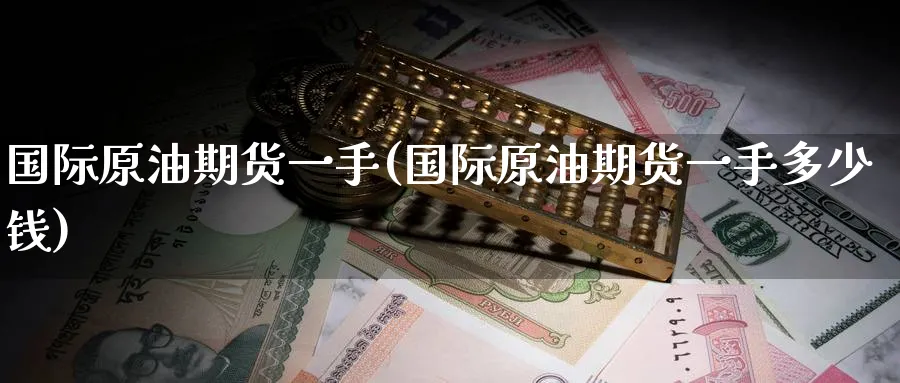 国际原油期货一手(国际原油期货一手多少钱)_https://www.baokan.net_期货软件_第1张