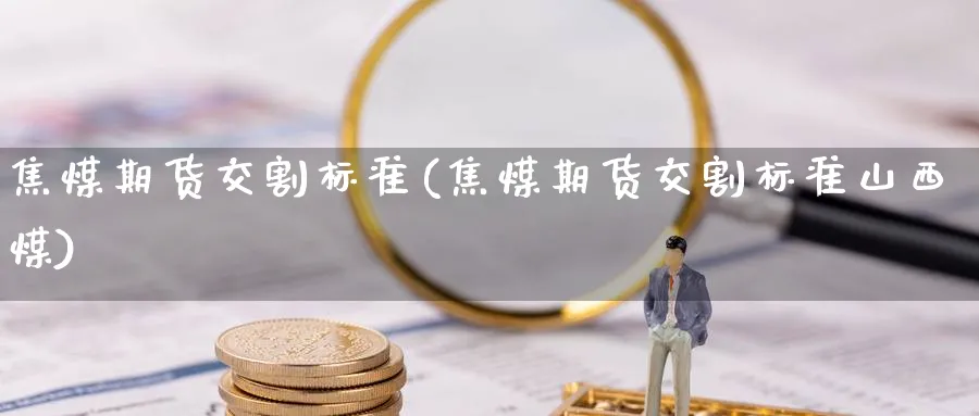 焦煤期货交割标准(焦煤期货交割标准山西煤)_https://www.baokan.net_股指期货_第1张