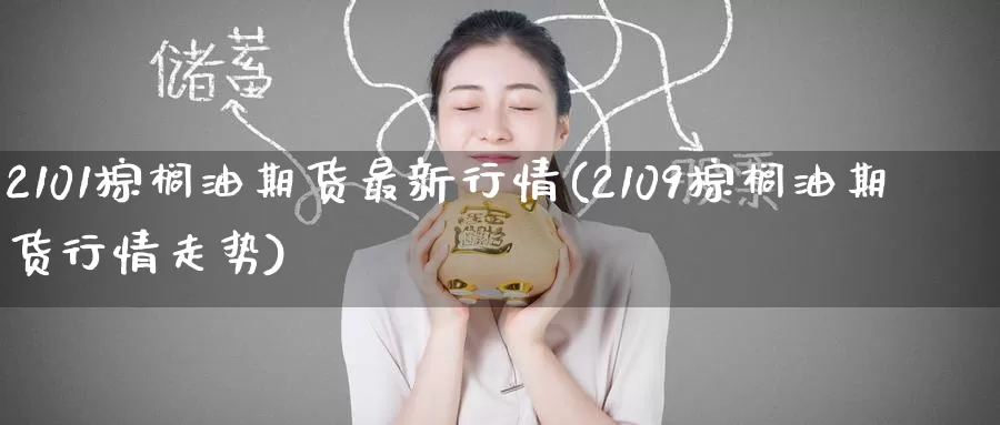 2101棕榈油期货最新行情(2109棕榈油期货行情走势)_https://www.baokan.net_期货开户_第1张