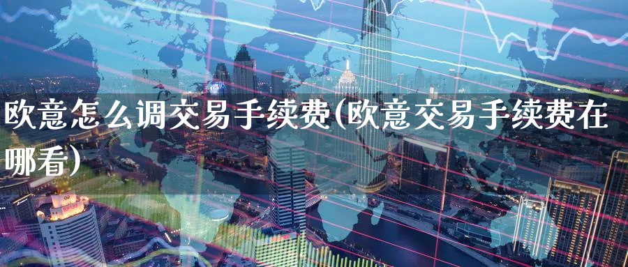 欧意怎么调交易手续费(欧意交易手续费在哪看)_https://www.baokan.net_币圈行情_第1张