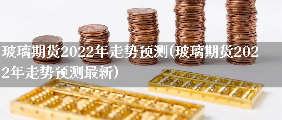 玻璃期货2022年走势预测(玻璃期货2022年走势预测最新)_https://www.baokan.net_纳指期货_第1张