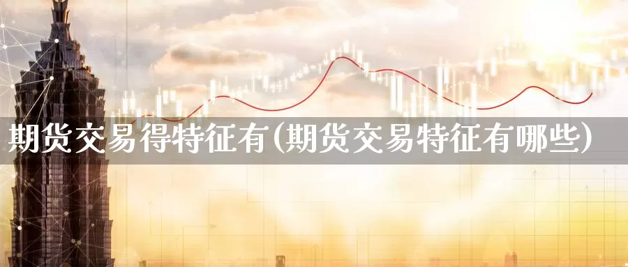 期货交易得特征有(期货交易特征有哪些)_https://www.baokan.net_期货培训_第1张