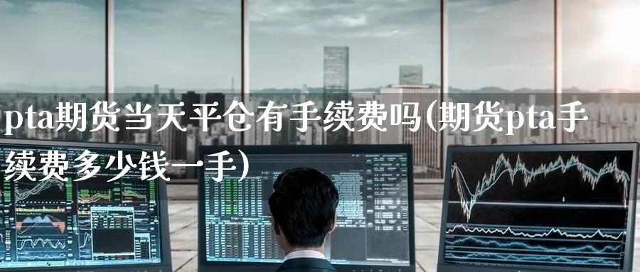 pta期货当天平仓有手续费吗(期货pta手续费多少钱一手)_https://www.baokan.net_期货公司_第1张