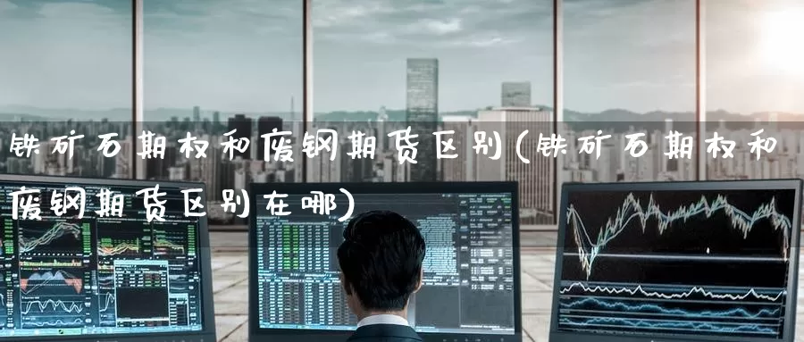铁矿石期权和废钢期货区别(铁矿石期权和废钢期货区别在哪)_国际期货_第1张_宝勘金融网 铁矿石期权和废钢期货区别(铁矿石期权和废钢期货区别在哪)_https://www.baokan.net_国际期货_第1张