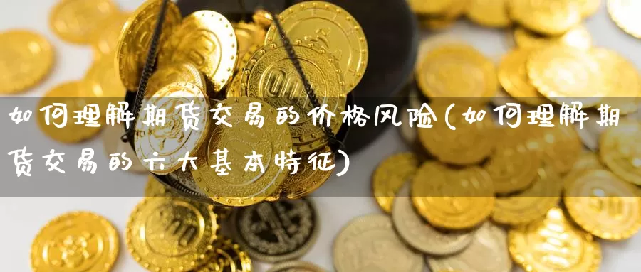 如何理解期货交易的价格风险(如何理解期货交易的六大基本特征)_https://www.baokan.net_恒指期货_第1张