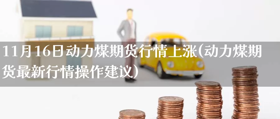 11月16日动力煤期货行情上涨(动力煤期货最新行情操作建议)_期货公司_第1张_宝勘金融网 11月16日动力煤期货行情上涨(动力煤期货最新行情操作建议)_https://www.baokan.net_期货公司_第1张