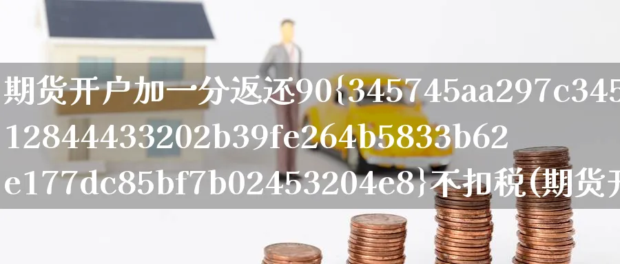 期货开户加一分返还90%不扣税(期货开户手续费加一分)_https://www.baokan.net_期货品种_第1张