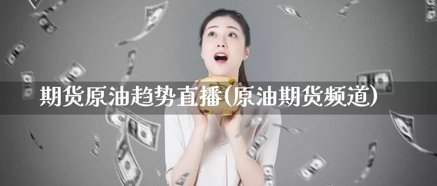 期货原油趋势直播(原油期货频道)_https://www.baokan.net_黄金期货_第1张