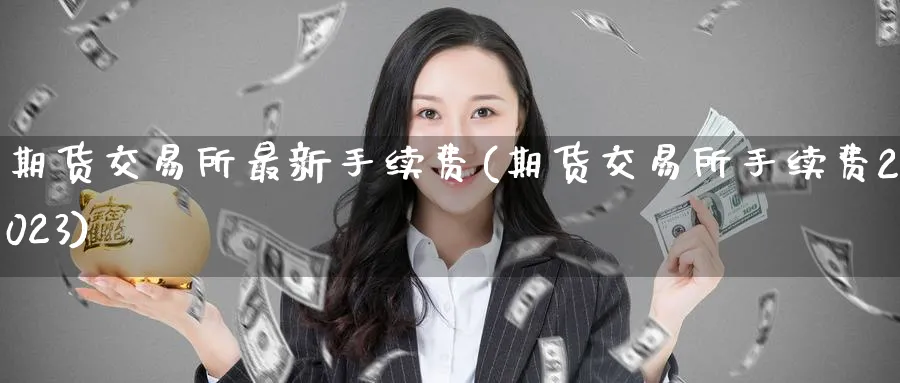 期货交易所最新手续费(期货交易所手续费2023)_https://www.baokan.net_期货入门_第1张