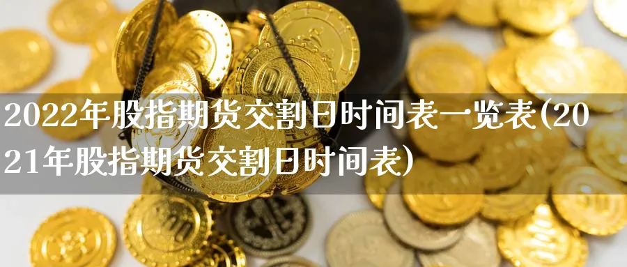 2022年股指期货交割日时间表一览表(2021年股指期货交割日时间表)_https://www.baokan.net_期货公司_第1张