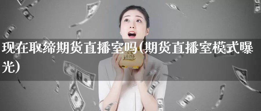 现在取缔期货直播室吗(期货直播室模式曝光)_https://www.baokan.net_股指期货_第1张