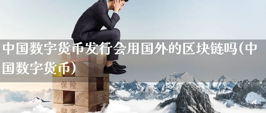 中国数字货币发行会用国外的区块链吗(中国数字货币)_https://www.baokan.net_期货行情_第1张