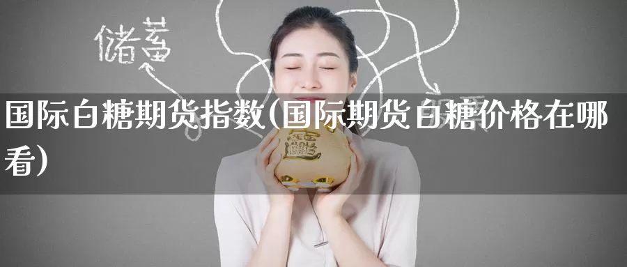 国际白糖期货指数(国际期货白糖价格在哪看)_原油期货_第1张_宝勘金融网 国际白糖期货指数(国际期货白糖价格在哪看)_https://www.baokan.net_原油期货_第1张