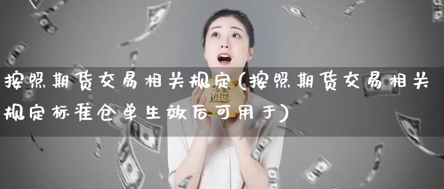 按照期货交易相关规定(按照期货交易相关规定标准仓单生效后可用于)_https://www.baokan.net_期货公司_第1张