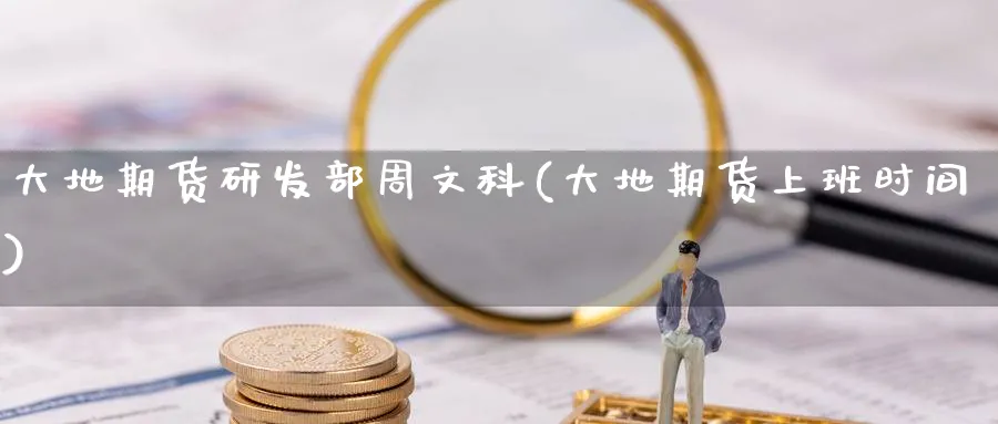 大地期货研发部周文科(大地期货上班时间)_https://www.baokan.net_期货公司_第1张