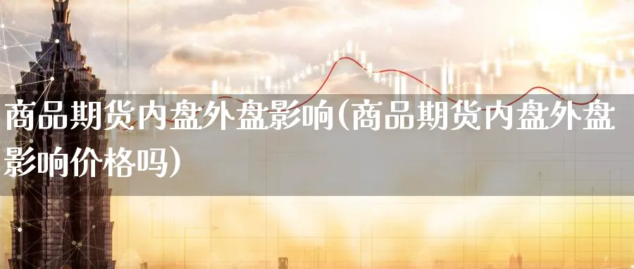 商品期货内盘外盘影响(商品期货内盘外盘影响价格吗)_https://www.baokan.net_股指期货_第1张