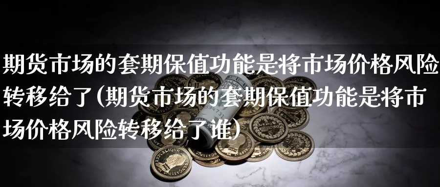 期货市场的套期保值功能是将市场价格风险转移给了(期货市场的套期保值功能是将市场价格风险转移给了谁)_https://www.baokan.net_期货百科_第1张