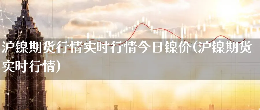 沪镍期货行情实时行情今日镍价(沪镍期货实时行情)_https://www.baokan.net_期货交易_第1张