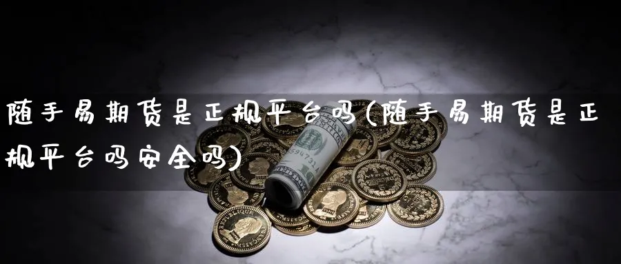 随手易期货是正规平台吗(随手易期货是正规平台吗安全吗)_https://www.baokan.net_股指期货_第1张