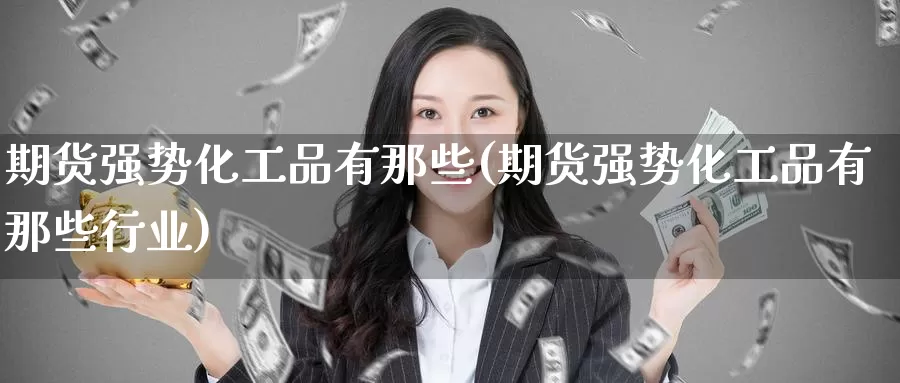 期货强势化工品有那些(期货强势化工品有那些行业)_https://www.baokan.net_期货品种_第1张