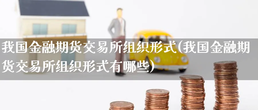 我国金融期货交易所组织形式(我国金融期货交易所组织形式有哪些)_https://www.baokan.net_原油期货_第1张