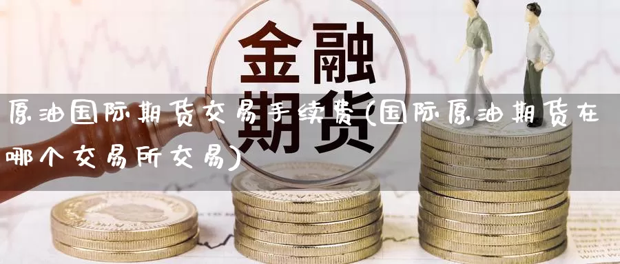 原油国际期货交易手续费(国际原油期货在哪个交易所交易)_https://www.baokan.net_期货培训_第1张