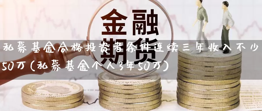 私募基金合格投资者条件连续三年收入不少于50万(私募基金个人3年50万)_https://www.baokan.net_国际期货_第1张