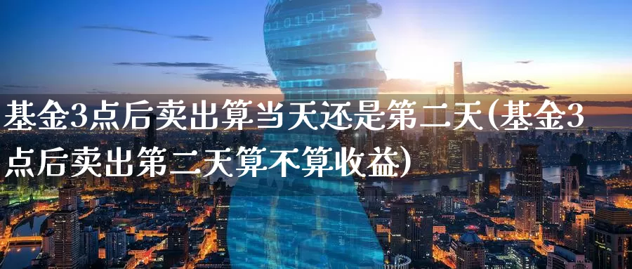 基金3点后卖出算当天还是第二天(基金3点后卖出第二天算不算收益)_https://www.baokan.net_期货喊单_第1张