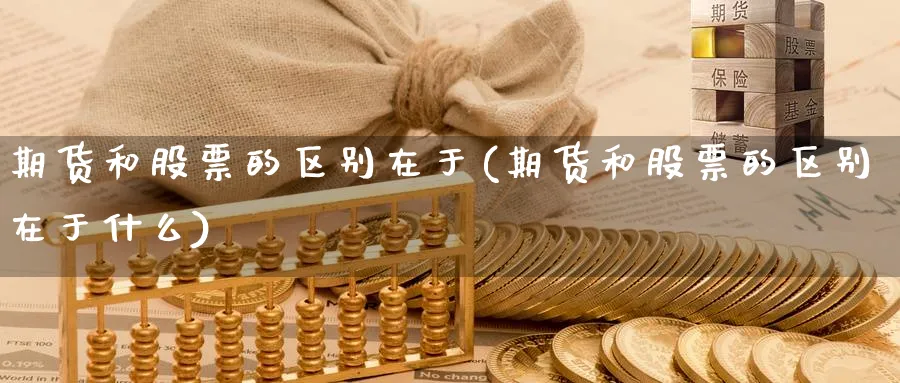 期货和股票的区别在于(期货和股票的区别在于什么)_https://www.baokan.net_期货平台_第1张