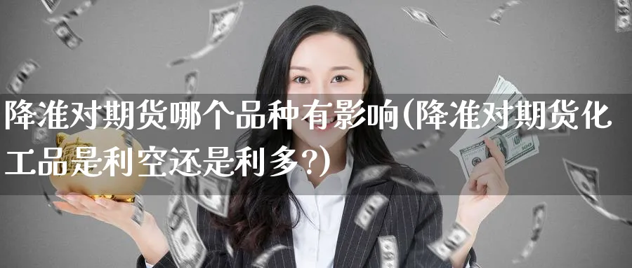 降准对期货哪个品种有影响(降准对期货化工品是利空还是利多?)_https://www.baokan.net_期货入门_第1张