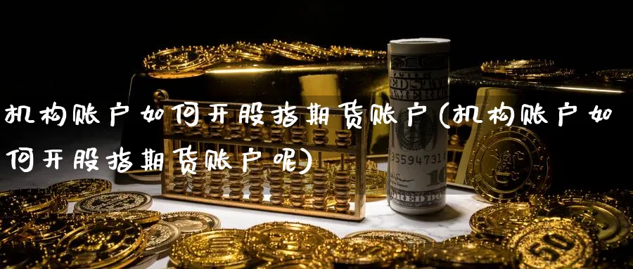 机构账户如何开股指期货账户(机构账户如何开股指期货账户呢)_https://www.baokan.net_恒指期货_第1张