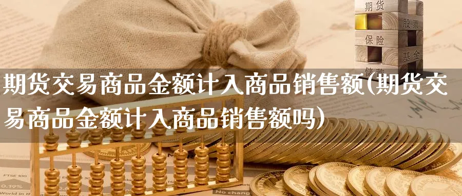 期货交易商品金额计入商品销售额(期货交易商品金额计入商品销售额吗)_https://www.baokan.net_期货分析_第1张