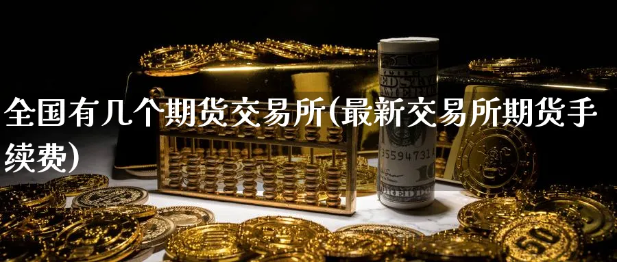 全国有几个期货交易所(最新交易所期货手续费)_https://www.baokan.net_期货交易_第1张