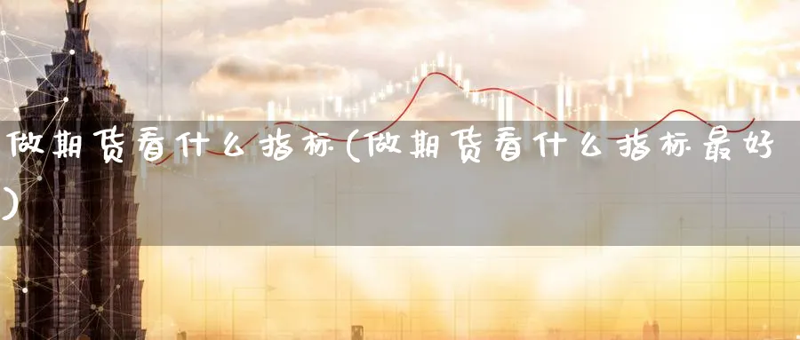 做期货看什么指标(做期货看什么指标最好)_https://www.baokan.net_股指期货_第1张