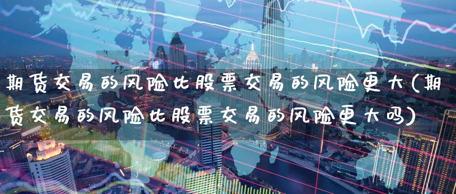 期货交易的风险比股票交易的风险更大(期货交易的风险比股票交易的风险更大吗)_https://www.baokan.net_期货平台_第1张