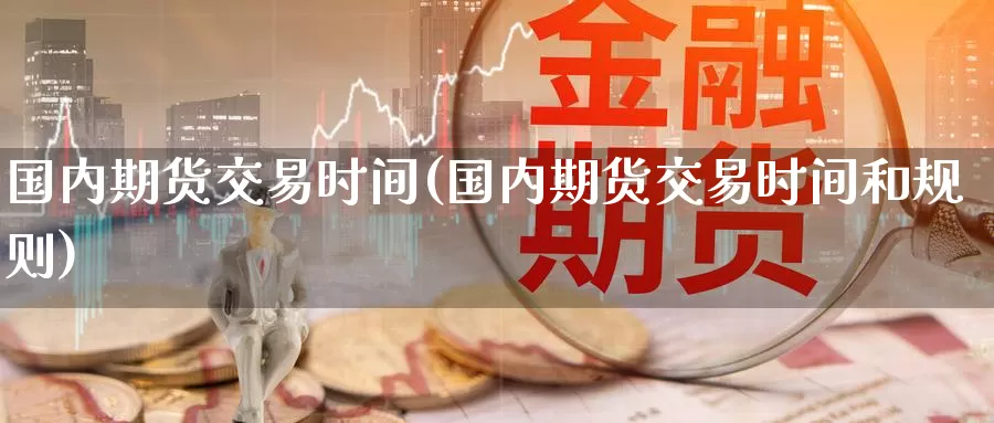 国内期货交易时间(国内期货交易时间和规则)_https://www.baokan.net_期货软件_第1张