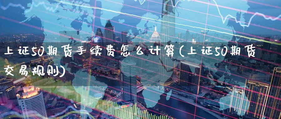 上证50期货手续费怎么计算(上证50期货交易规则)_https://www.baokan.net_期货百科_第1张